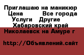 Приглашаю на маникюр › Цена ­ 500 - Все города Услуги » Другие   . Хабаровский край,Николаевск-на-Амуре г.